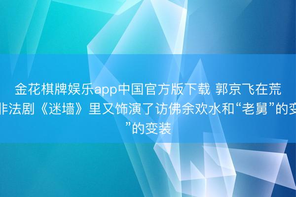 金花棋牌娱乐app中国官方版下载 郭京飞在荒唐非法剧《迷墙》里又饰演了访佛余欢水和“老舅”的变装