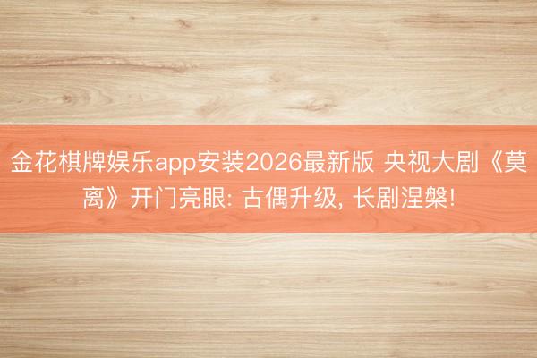 金花棋牌娱乐app安装2026最新版 央视大剧《莫离》开门亮眼: 古偶升级， 长剧涅槃!