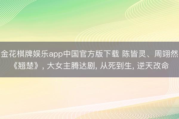 金花棋牌娱乐app中国官方版下载 陈皆灵、周翊然《翘楚》， 大女主腾达剧， 从死到生， 逆天改命