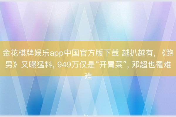 金花棋牌娱乐app中国官方版下载 越扒越有， 《跑男》又曝猛料， 949万仅是“开胃菜”， 邓超也罹难