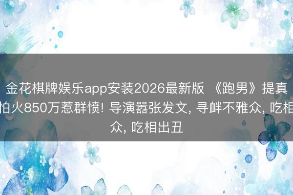 金花棋牌娱乐app安装2026最新版 《跑男》提真金不怕火850万惹群愤! 导演嚣张发文， 寻衅不雅众， 吃相出丑