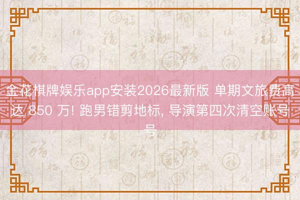 金花棋牌娱乐app安装2026最新版 单期文旅费高达 850 万! 跑男错剪地标， 导演第四次清空账号