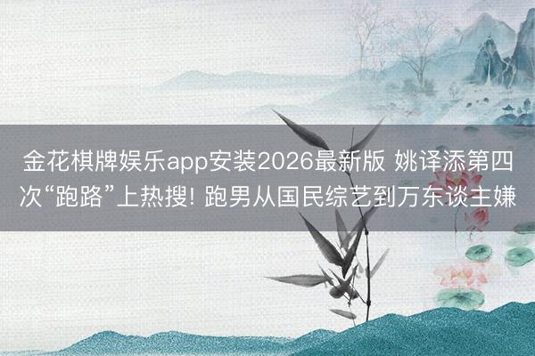 金花棋牌娱乐app安装2026最新版 姚译添第四次“跑路”上热搜! 跑男从国民综艺到万东谈主嫌