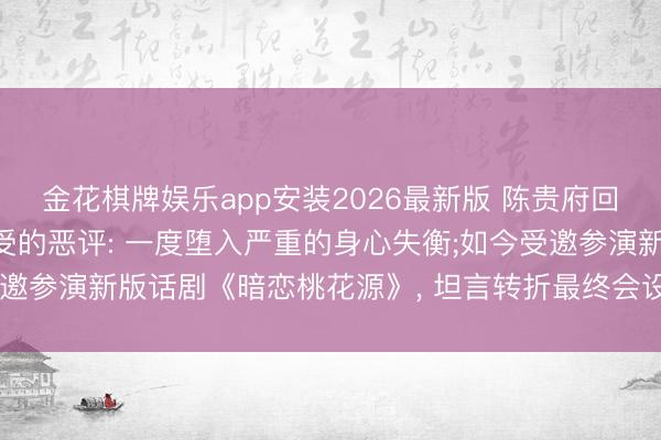 金花棋牌娱乐app安装2026最新版 陈贵府回话《康熙来了》时期遭受的恶评: 一度堕入严重的身心失衡;如今受邀参演新版话剧《暗恋桃花源》， 坦言转折最终会设置更完整的我方