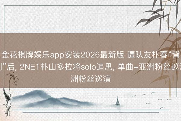 金花棋牌娱乐app安装2026最新版 遭队友朴春“背刺”后， 2NE1朴山多拉将solo追思， 单曲+亚洲粉丝巡演