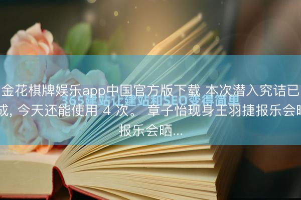 金花棋牌娱乐app中国官方版下载 本次潜入究诘已完成， 今天还能使用 4 次。 章子怡现身王羽捷报乐会晒...