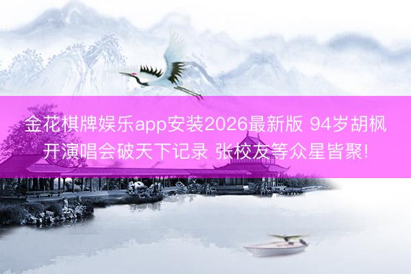 金花棋牌娱乐app安装2026最新版 94岁胡枫开演唱会破天下记录 张校友等众星皆聚!