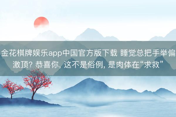 金花棋牌娱乐app中国官方版下载 睡觉总把手举偏激顶? 恭喜你， 这不是俗例， 是肉体在“求救”