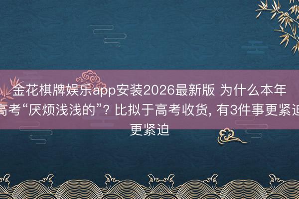 金花棋牌娱乐app安装2026最新版 为什么本年高考“厌烦浅浅的”? 比拟于高考收货， 有3件事更紧迫