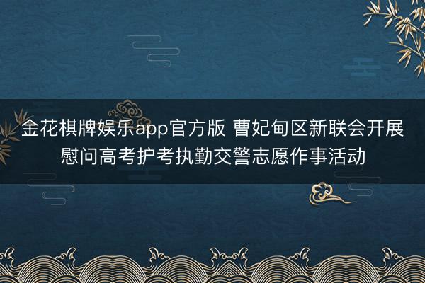 金花棋牌娱乐app官方版 曹妃甸区新联会开展慰问高考护考执勤交警志愿作事活动