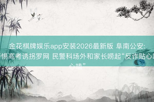 金花棋牌娱乐app安装2026最新版 阜南公安: 警惕高考诱拐罗网 民警科场外和家长唠起“反诈贴心嗑”