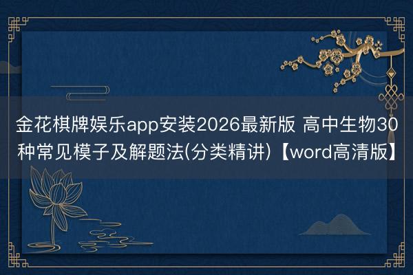 金花棋牌娱乐app安装2026最新版 高中生物30种常见模子及解题法(分类精讲)【word高清版】