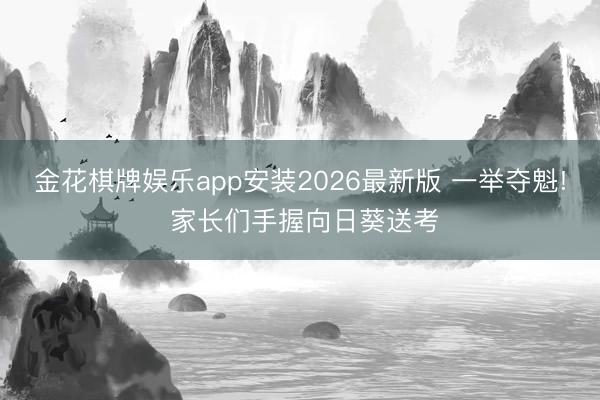 金花棋牌娱乐app安装2026最新版 一举夺魁! 家长们手握向日葵送考