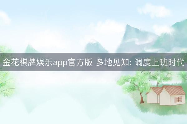 金花棋牌娱乐app官方版 多地见知: 调度上班时代