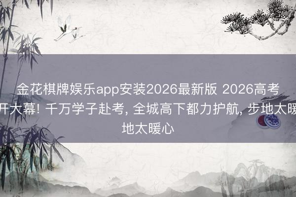 金花棋牌娱乐app安装2026最新版 2026高考拉开大幕! 千万学子赴考， 全城高下都力护航， 步地太暖心