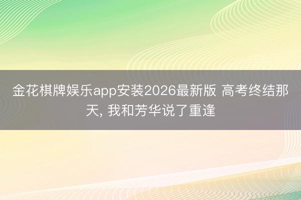 金花棋牌娱乐app安装2026最新版 高考终结那天， 我和芳华说了重逢