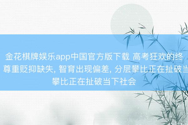 金花棋牌娱乐app中国官方版下载 高考狂欢的终极反噬: 尊重贬抑缺失， 智育出现偏差， 分层攀比正在扯破当下社会