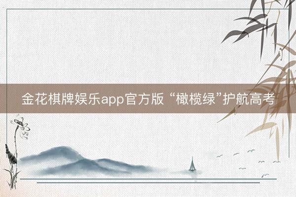 金花棋牌娱乐app官方版 “橄榄绿”护航高考