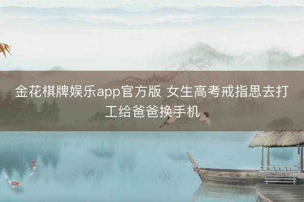 金花棋牌娱乐app官方版 女生高考戒指思去打工给爸爸换手机