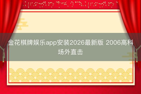 金花棋牌娱乐app安装2026最新版 2006高科场外直击