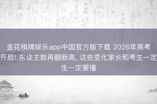 金花棋牌娱乐app中国官方版下载 2026年高考全面开启! 东谈主数再翻新高， 这些变化家长和考生一定要懂