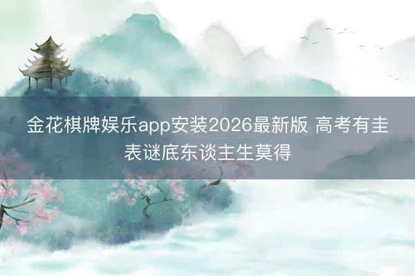 金花棋牌娱乐app安装2026最新版 高考有圭表谜底东谈主生莫得
