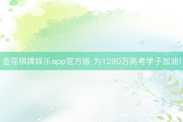 金花棋牌娱乐app官方版 为1290万高考学子加油!