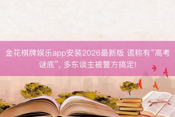 金花棋牌娱乐app安装2026最新版 谎称有“高考谜底”， 多东谈主被警方搞定!