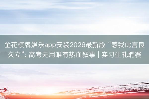 金花棋牌娱乐app安装2026最新版 “感我此言良久立”: 高考无用唯有热血叙事 | 实习生礼聘赛