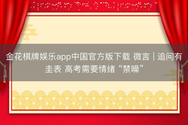 金花棋牌娱乐app中国官方版下载 微言 | 追问有圭表 高考需要情绪 “禁噪”