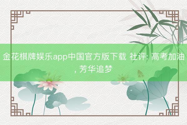 金花棋牌娱乐app中国官方版下载 社评: 高考加油， 芳华追梦