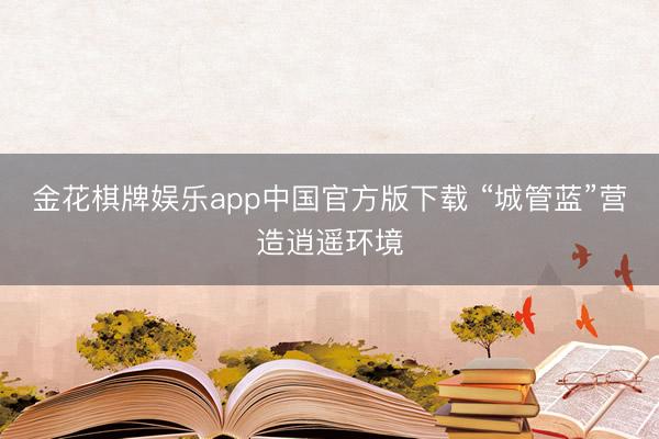 金花棋牌娱乐app中国官方版下载 “城管蓝”营造逍遥环境