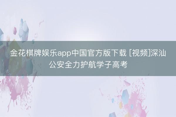 金花棋牌娱乐app中国官方版下载 [视频]深汕公安全力护航学子高考