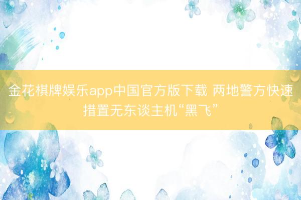金花棋牌娱乐app中国官方版下载 两地警方快速措置无东谈主机“黑飞”