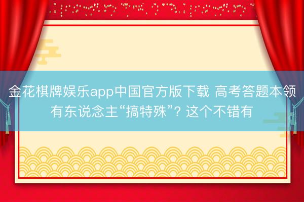 金花棋牌娱乐app中国官方版下载 高考答题本领有东说念主“搞特殊”? 这个不错有