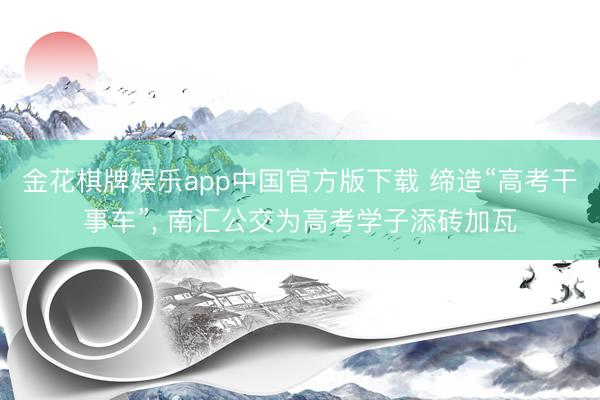 金花棋牌娱乐app中国官方版下载 缔造“高考干事车”， 南汇公交为高考学子添砖加瓦