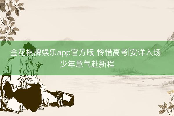 金花棋牌娱乐app官方版 怜惜高考|安详入场 少年意气赴新程