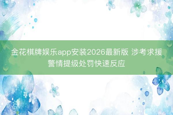 金花棋牌娱乐app安装2026最新版 涉考求援警情提级处罚快速反应