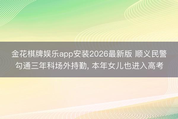 金花棋牌娱乐app安装2026最新版 顺义民警勾通三年科场外持勤， 本年女儿也进入高考