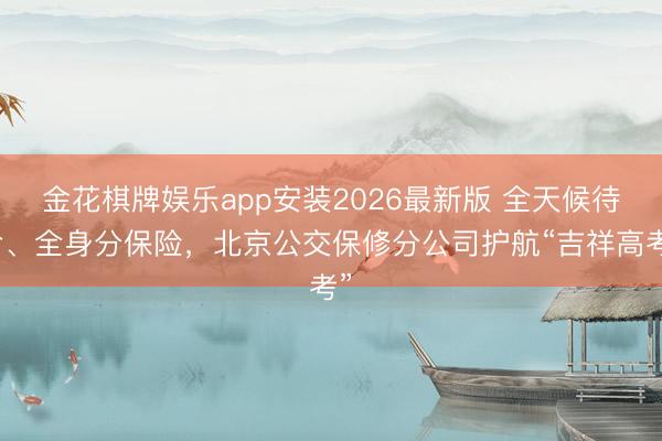 金花棋牌娱乐app安装2026最新版 全天候待命、全身分保险,北京公交保修分公司护航“吉祥高考”