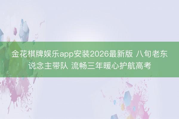 金花棋牌娱乐app安装2026最新版 八旬老东说念主带队 流畅三年暖心护航高考