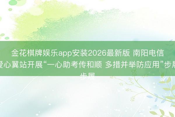 金花棋牌娱乐app安装2026最新版 南阳电信爱心翼站开展“一心助考传和顺 多措并举防应用”步履