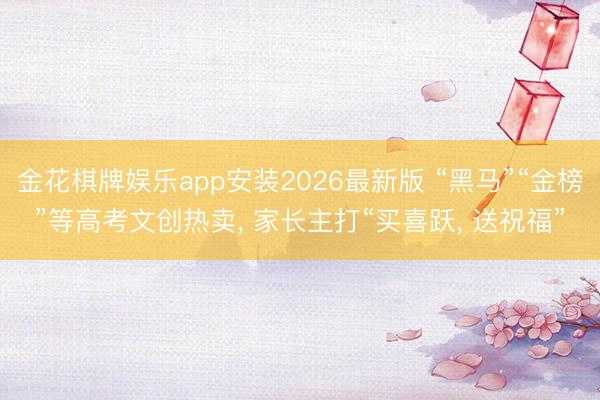 金花棋牌娱乐app安装2026最新版 “黑马”“金榜”等高考文创热卖， 家长主打“买喜跃， 送祝福”