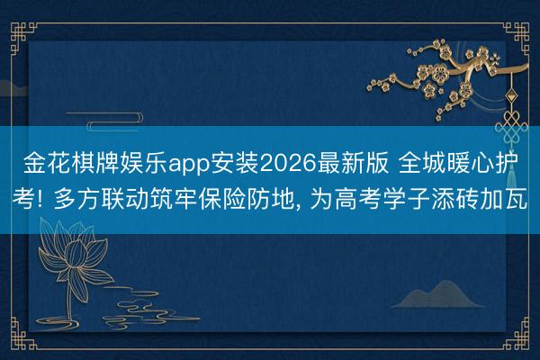 金花棋牌娱乐app安装2026最新版 全城暖心护考! 多方联动筑牢保险防地， 为高考学子添砖加瓦
