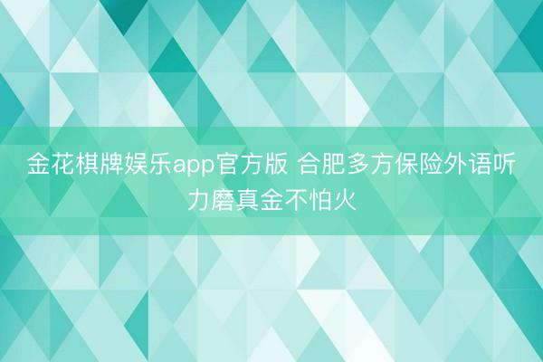 金花棋牌娱乐app官方版 合肥多方保险外语听力磨真金不怕火