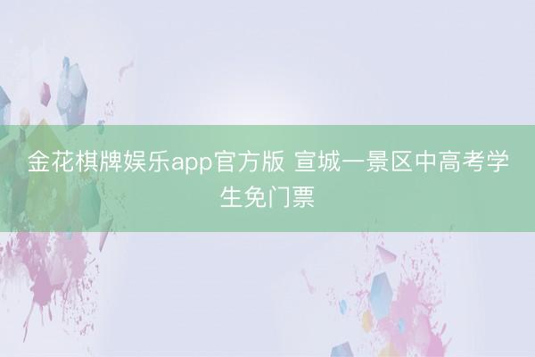 金花棋牌娱乐app官方版 宣城一景区中高考学生免门票
