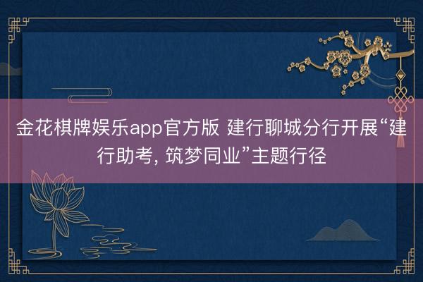 金花棋牌娱乐app官方版 建行聊城分行开展“建行助考, 筑梦同业”主题行径