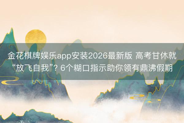 金花棋牌娱乐app安装2026最新版 高考甘休就“放飞自我”? 6个糊口指示助你领有鼎沸假期