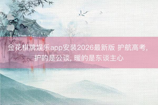 金花棋牌娱乐app安装2026最新版 护航高考， 护的是公谈， 暖的是东谈主心