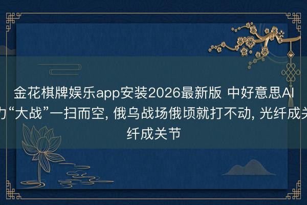 金花棋牌娱乐app安装2026最新版 中好意思AI算力“大战”一扫而空， 俄乌战场俄顷就打不动， 光纤成关节